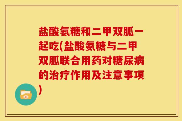 盐酸氨糖和二甲双胍一起吃(盐酸氨糖与二甲双胍联合用药对糖尿病的治疗作用及注意事项)