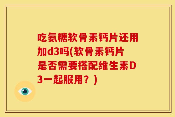 吃氨糖软骨素钙片还用加d3吗(软骨素钙片是否需要搭配维生素D3一起服用？)