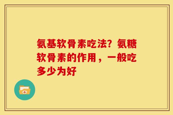 氨基软骨素吃法？氨糖软骨素的作用，一般吃多少为好