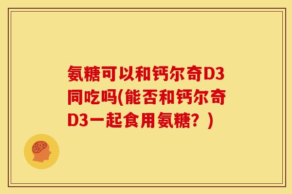 氨糖可以和钙尔奇D3同吃吗(能否和钙尔奇D3一起食用氨糖？)