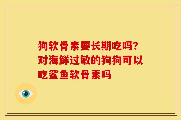 狗软骨素要长期吃吗？对海鲜过敏的狗狗可以吃鲨鱼软骨素吗