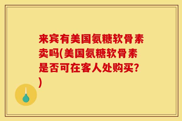 来宾有美国氨糖软骨素卖吗(美国氨糖软骨素是否可在客人处购买？)