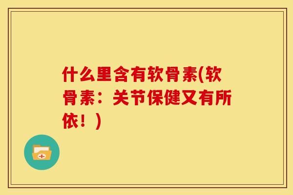 什么里含有软骨素(软骨素：关节保健又有所依！)