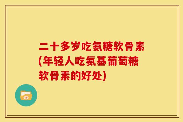 二十多岁吃氨糖软骨素(年轻人吃氨基葡萄糖软骨素的好处)