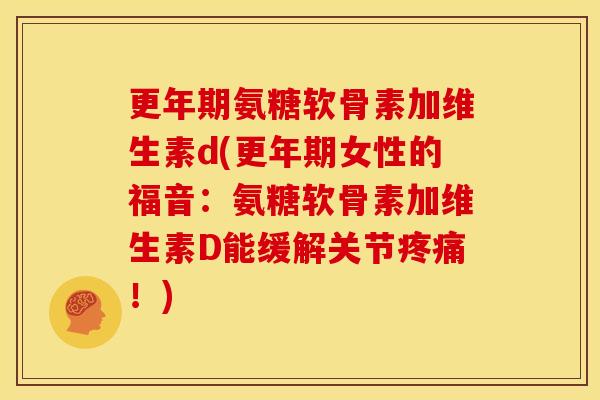 更年期氨糖软骨素加维生素d(更年期女性的福音：氨糖软骨素加维生素D能缓解关节疼痛！)
