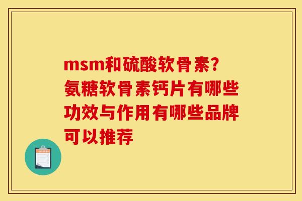 msm和硫酸软骨素？氨糖软骨素钙片有哪些功效与作用有哪些品牌可以推荐