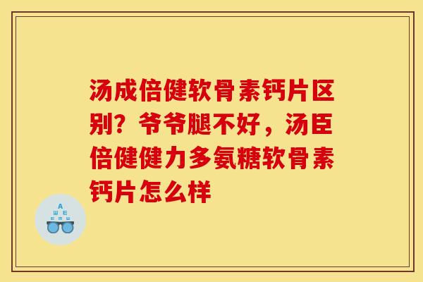汤成倍健软骨素钙片区别？爷爷腿不好，汤臣倍健健力多氨糖软骨素钙片怎么样