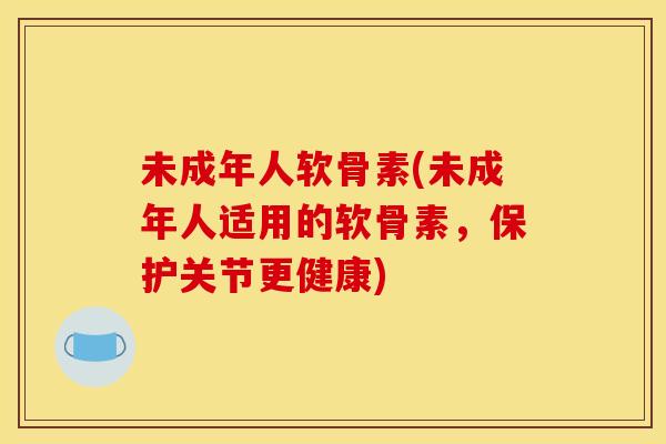 未成年人软骨素(未成年人适用的软骨素，保护关节更健康)