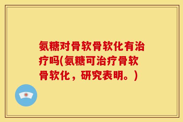氨糖对骨软骨软化有治疗吗(氨糖可治疗骨软骨软化，研究表明。)