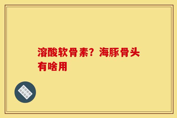 溶酸软骨素？海豚骨头有啥用