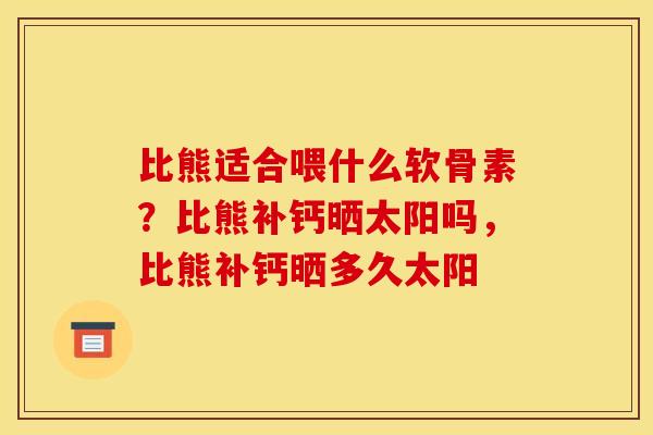 比熊适合喂什么软骨素？比熊补钙晒太阳吗，比熊补钙晒多久太阳