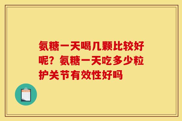 氨糖一天喝几颗比较好呢？氨糖一天吃多少粒护关节有效性好吗