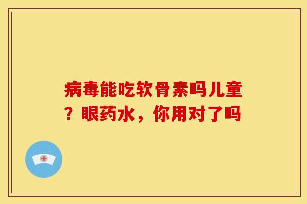 病毒能吃软骨素吗儿童？眼药水，你用对了吗