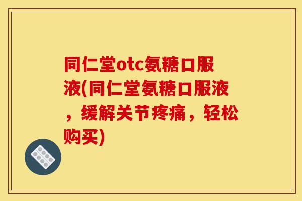 同仁堂otc氨糖口服液(同仁堂氨糖口服液，缓解关节疼痛，轻松购买)