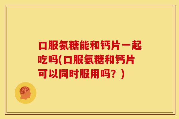 口服氨糖能和钙片一起吃吗(口服氨糖和钙片可以同时服用吗？)