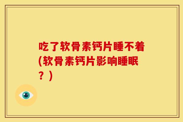 吃了软骨素钙片睡不着(软骨素钙片影响睡眠？)