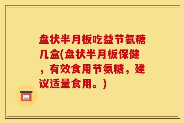 盘状半月板吃益节氨糖几盒(盘状半月板保健，有效食用节氨糖，建议适量食用。)