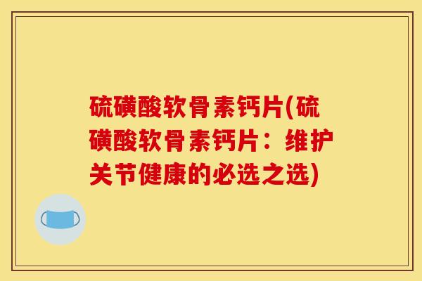硫磺酸软骨素钙片(硫磺酸软骨素钙片：维护关节健康的必选之选)