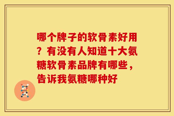 哪个牌子的软骨素好用？有没有人知道十大氨糖软骨素品牌有哪些，告诉我氨糖哪种好