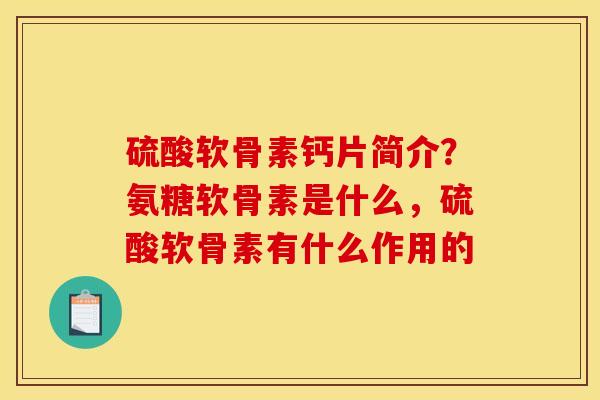 硫酸软骨素钙片简介？氨糖软骨素是什么，硫酸软骨素有什么作用的