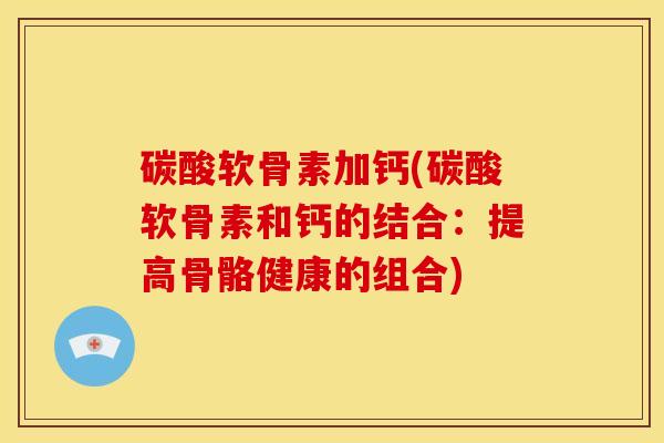碳酸软骨素加钙(碳酸软骨素和钙的结合：提高骨骼健康的组合)