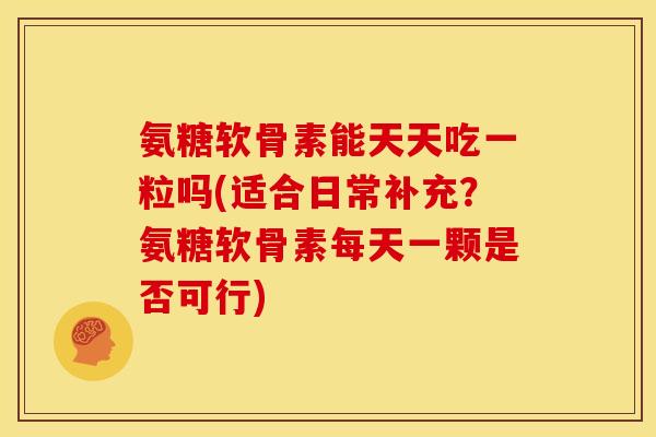 氨糖软骨素能天天吃一粒吗(适合日常补充？氨糖软骨素每天一颗是否可行)