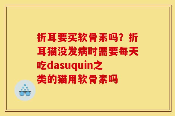 折耳要买软骨素吗？折耳猫没发病时需要每天吃dasuquin之类的猫用软骨素吗