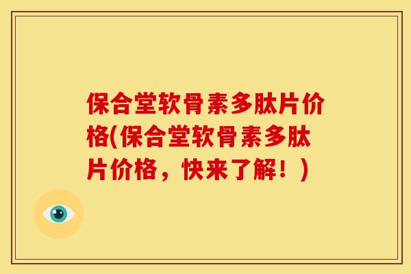 保合堂软骨素多肽片价格(保合堂软骨素多肽片价格，快来了解！)