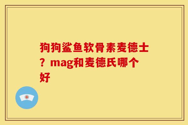 狗狗鲨鱼软骨素麦德士？mag和麦德氏哪个好