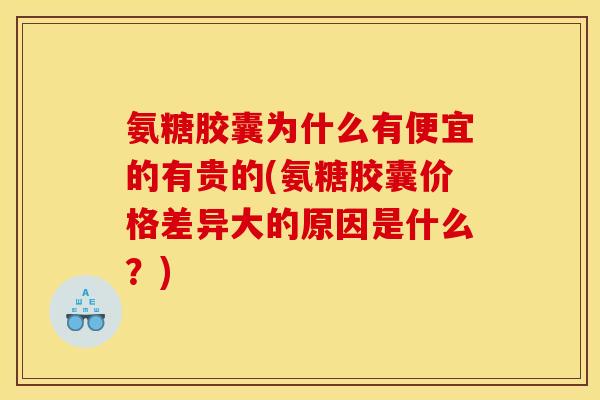 氨糖胶囊为什么有便宜的有贵的(氨糖胶囊价格差异大的原因是什么？)
