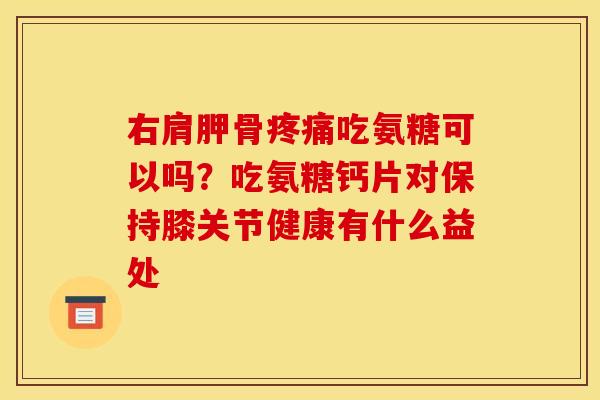 右肩胛骨疼痛吃氨糖可以吗？吃氨糖钙片对保持膝关节健康有什么益处