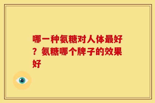 哪一种氨糖对人体最好？氨糖哪个牌子的效果好