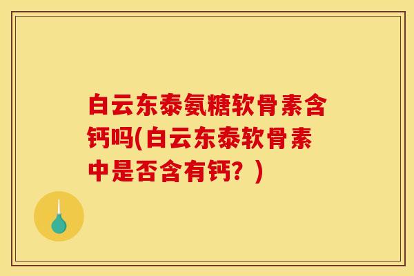 白云东泰氨糖软骨素含钙吗(白云东泰软骨素中是否含有钙？)