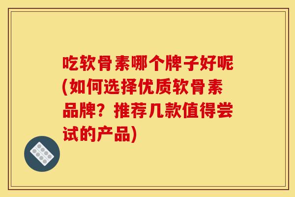 吃软骨素哪个牌子好呢(如何选择优质软骨素品牌？推荐几款值得尝试的产品)