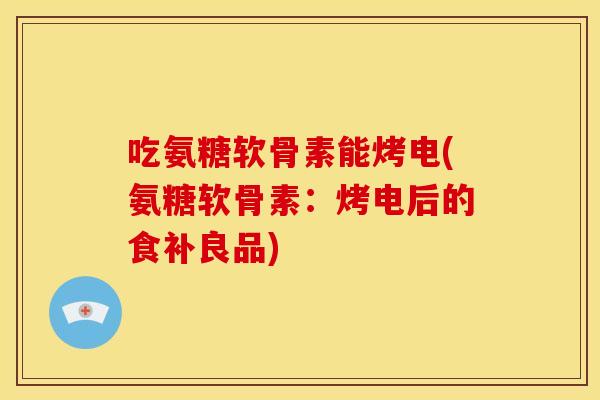 吃氨糖软骨素能烤电(氨糖软骨素：烤电后的食补良品)