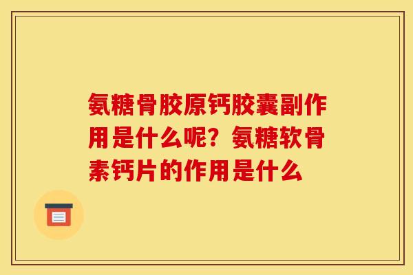 氨糖骨胶原钙胶囊副作用是什么呢？氨糖软骨素钙片的作用是什么