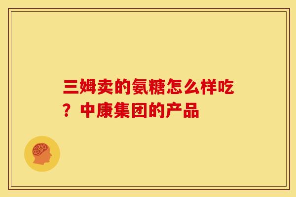 三姆卖的氨糖怎么样吃？中康集团的产品