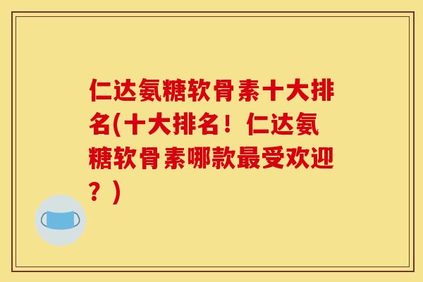 仁达氨糖软骨素十大排名(十大排名！仁达氨糖软骨素哪款最受欢迎？)