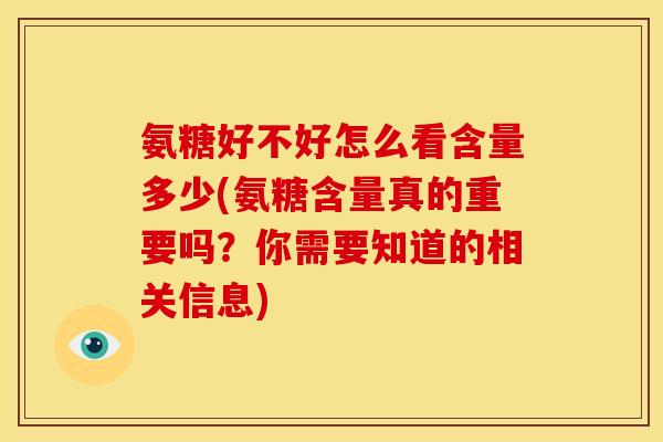 氨糖好不好怎么看含量多少(氨糖含量真的重要吗？你需要知道的相关信息)