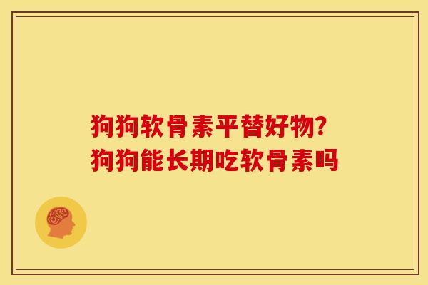 狗狗软骨素平替好物？狗狗能长期吃软骨素吗