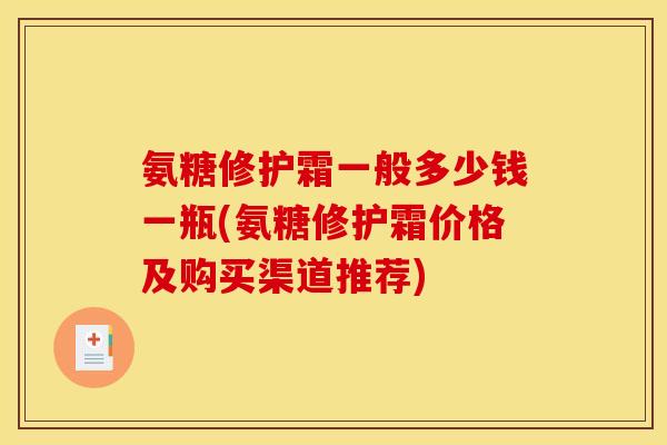 氨糖修护霜一般多少钱一瓶(氨糖修护霜价格及购买渠道推荐)