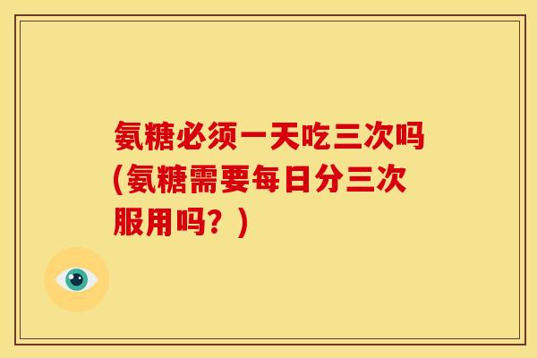 氨糖必须一天吃三次吗(氨糖需要每日分三次服用吗？)