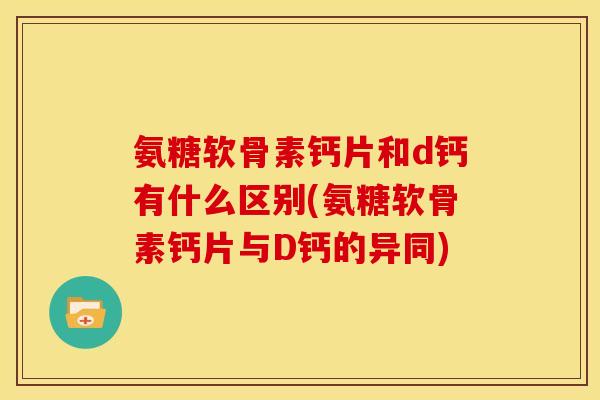 氨糖软骨素钙片和d钙有什么区别(氨糖软骨素钙片与D钙的异同)
