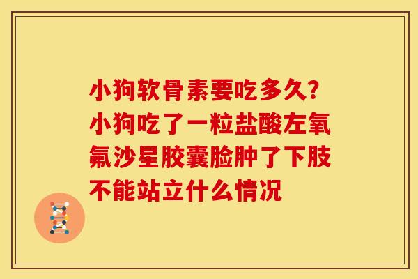 小狗软骨素要吃多久？小狗吃了一粒盐酸左氧氟沙星胶囊脸肿了下肢不能站立什么情况