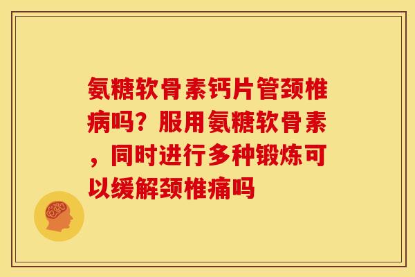 氨糖软骨素钙片管颈椎病吗？服用氨糖软骨素，同时进行多种锻炼可以缓解颈椎痛吗