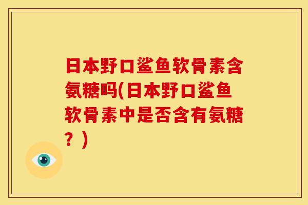 日本野口鲨鱼软骨素含氨糖吗(日本野口鲨鱼软骨素中是否含有氨糖？)
