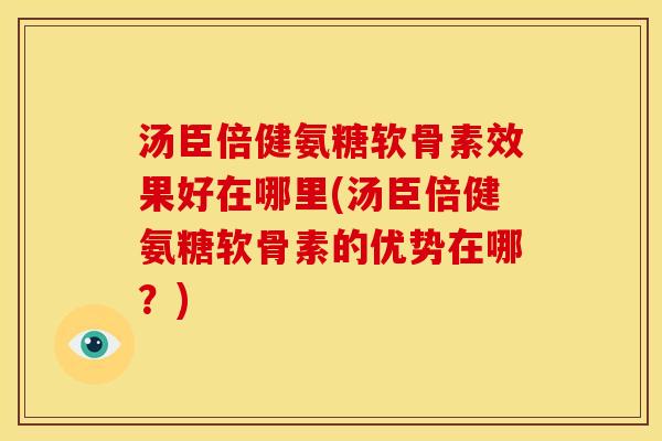 汤臣倍健氨糖软骨素效果好在哪里(汤臣倍健氨糖软骨素的优势在哪？)
