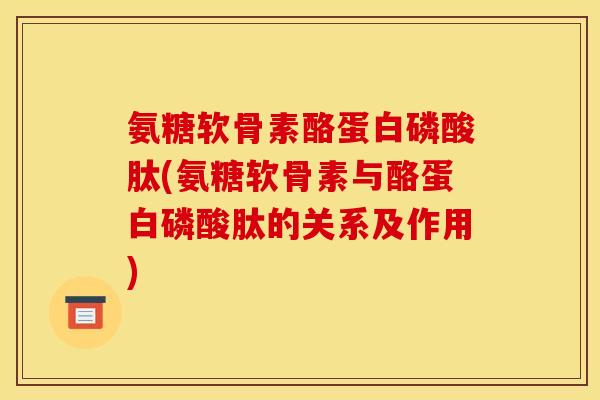 氨糖软骨素酪蛋白磷酸肽(氨糖软骨素与酪蛋白磷酸肽的关系及作用)