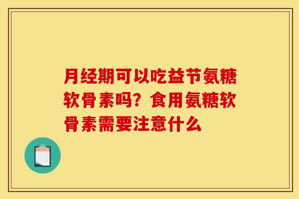 月经期可以吃益节氨糖软骨素吗？食用氨糖软骨素需要注意什么