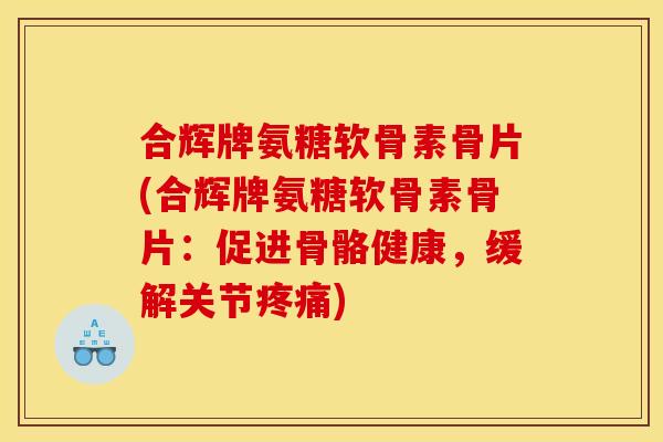 合辉牌氨糖软骨素骨片(合辉牌氨糖软骨素骨片：促进骨骼健康，缓解关节疼痛)